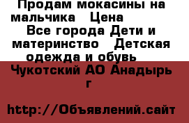 Продам мокасины на мальчика › Цена ­ 1 000 - Все города Дети и материнство » Детская одежда и обувь   . Чукотский АО,Анадырь г.